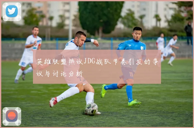 英雄联盟热议JDG战队节奏引发的争议与讨论分析