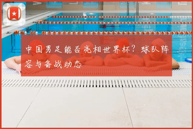 中国男足能否亮相世界杯?球队阵容与备战动态