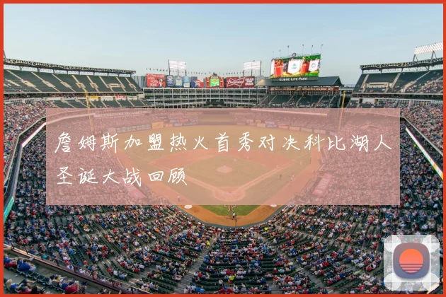 詹姆斯加盟热火首秀对决科比湖人圣诞大战回顾
