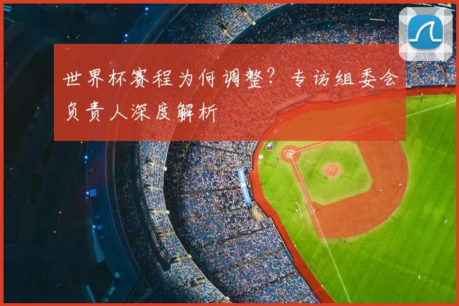 世界杯赛程为何调整?专访组委会负责人深度解析