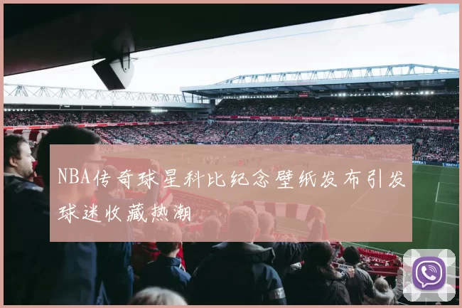 NBA传奇球星科比纪念壁纸发布引发球迷收藏热潮