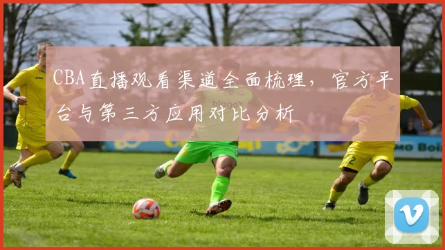 CBA直播观看渠道全面梳理，官方平台与第三方应用对比分析