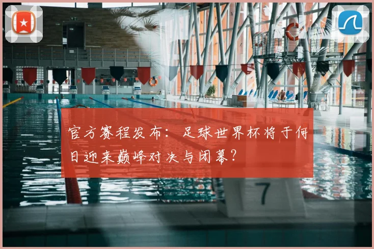 官方赛程发布：足球世界杯将于何日迎来巅峰对决与闭幕？