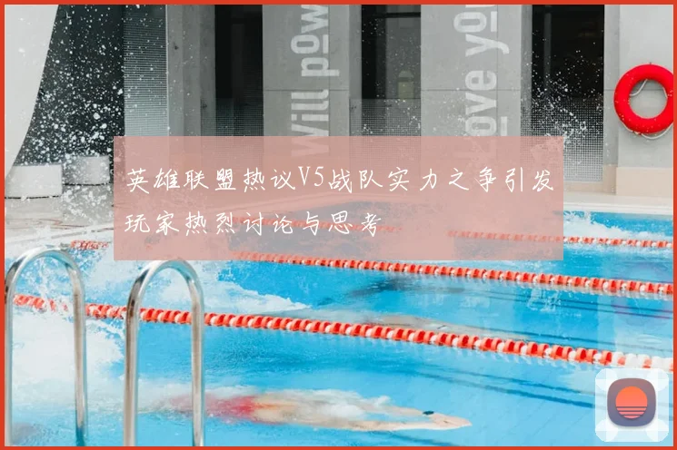 英雄联盟热议V5战队实力之争引发玩家热烈讨论与思考