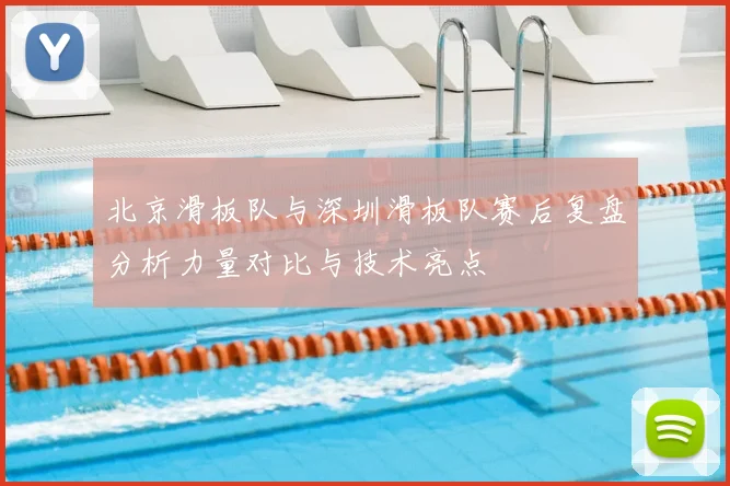 北京滑板队与深圳滑板队赛后复盘分析力量对比与技术亮点
