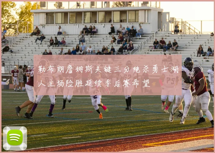 勒布朗詹姆斯关键三分绝杀勇士湖人主场险胜延续季后赛希望