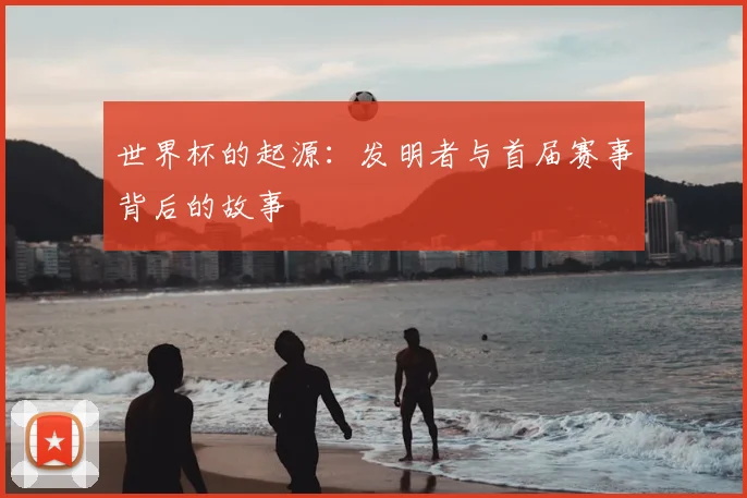 世界杯的起源：发明者与首届赛事背后的故事