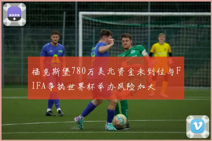 福克斯堡780万美元资金未到位与FIFA争执世界杯举办风险加大