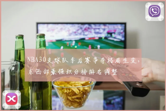 NBA30支球队季后赛争夺格局生变，东西部豪强积分榜排名调整