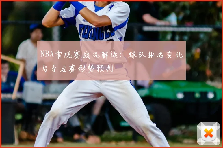 NBA常规赛战况解读：球队排名变化与季后赛形势预判