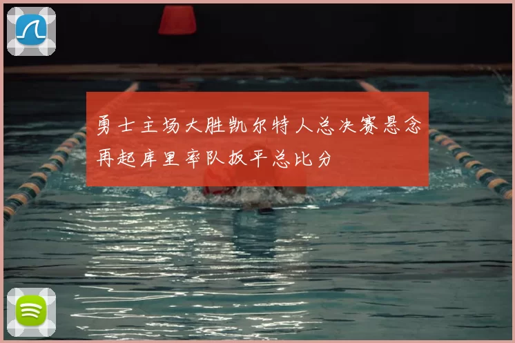 勇士主场大胜凯尔特人总决赛悬念再起库里率队扳平总比分