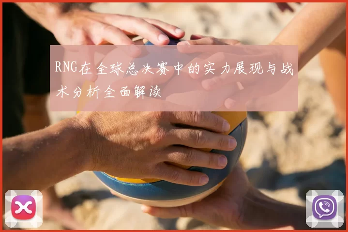 RNG在全球总决赛中的实力展现与战术分析全面解读