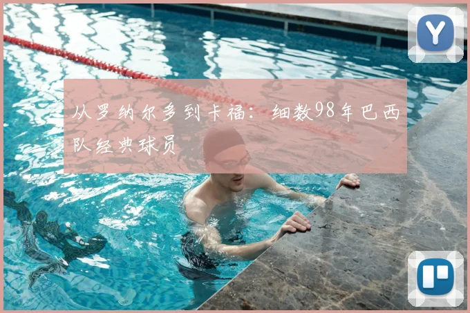 从罗纳尔多到卡福:细数98年巴西队经典球员
