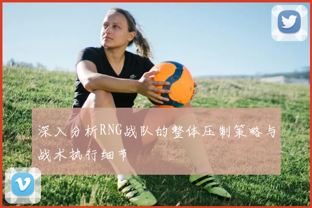 深入分析RNG战队的整体压制策略与战术执行细节