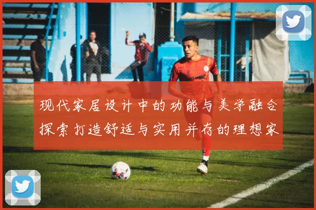 现代家居设计中的功能与美学融合探索打造舒适与实用并存的理想家园