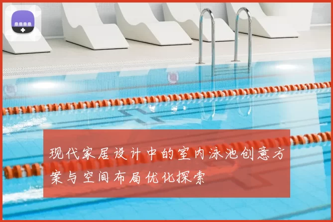 现代家居设计中的室内泳池创意方案与空间布局优化探索