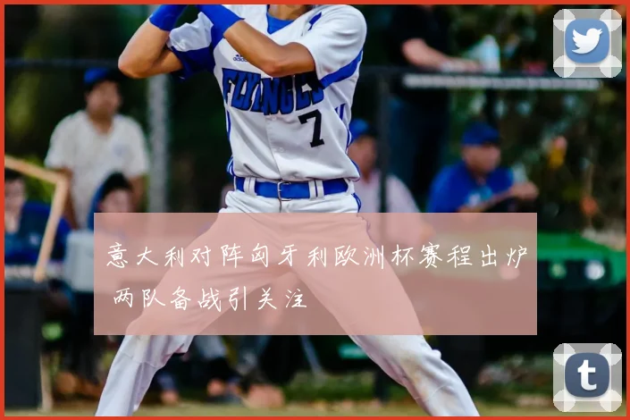意大利对阵匈牙利欧洲杯赛程出炉 两队备战引关注