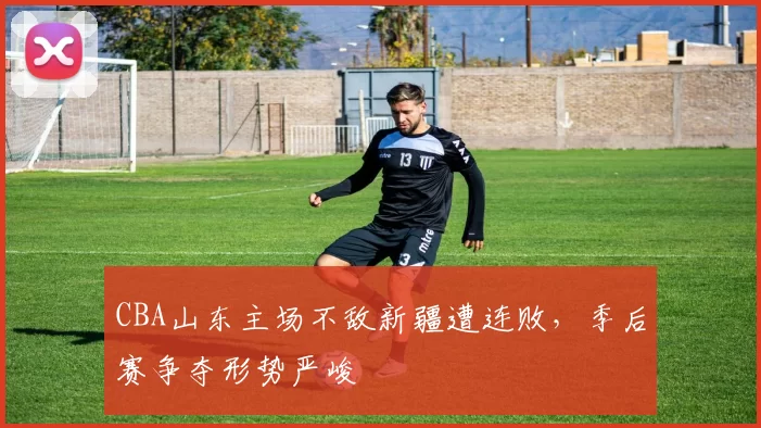 CBA山东主场不敌新疆遭连败，季后赛争夺形势严峻