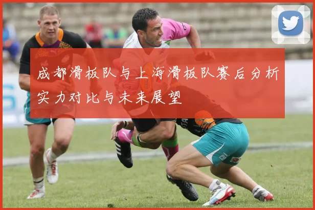 成都滑板队与上海滑板队赛后分析实力对比与未来展望