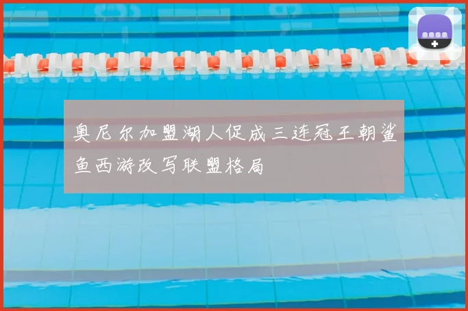 奥尼尔加盟湖人促成三连冠王朝鲨鱼西游改写联盟格局