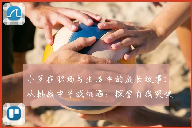 小罗在职场与生活中的成长故事：从挑战中寻找机遇，探索自我突破之路