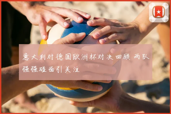 意大利对德国欧洲杯对决回顾 两队强强碰面引关注