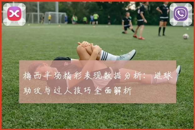 梅西半场精彩表现数据分析：进球助攻与过人技巧全面解析