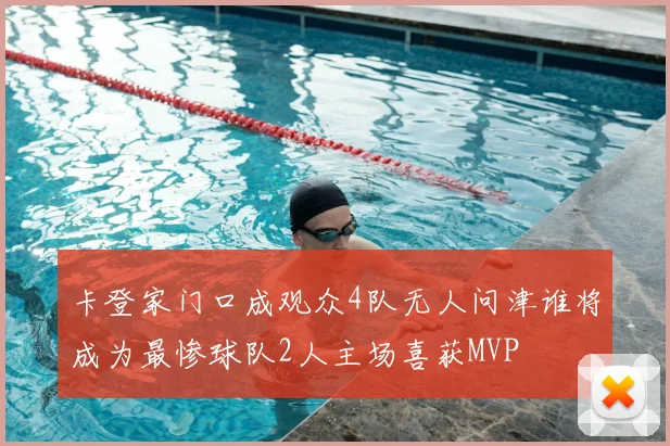 卡登家门口成观众4队无人问津谁将成为最惨球队2人主场喜获MVP