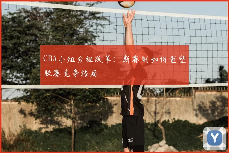 CBA小组分组改革：新赛制如何重塑联赛竞争格局
