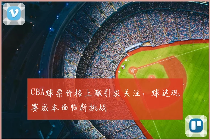 CBA球票价格上涨引发关注,球迷观赛成本面临新挑战