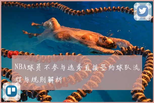 NBA球员不参与选秀直接签约球队流程与规则解析