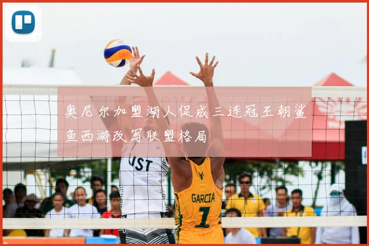 奥尼尔加盟湖人促成三连冠王朝鲨鱼西游改写联盟格局
