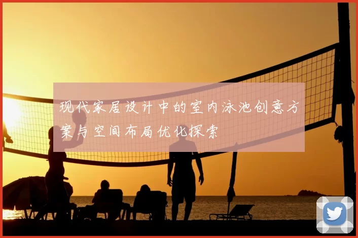 现代家居设计中的室内泳池创意方案与空间布局优化探索