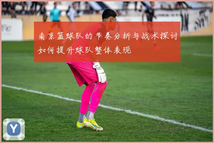 南京篮球队的节奏分析与战术探讨如何提升球队整体表现