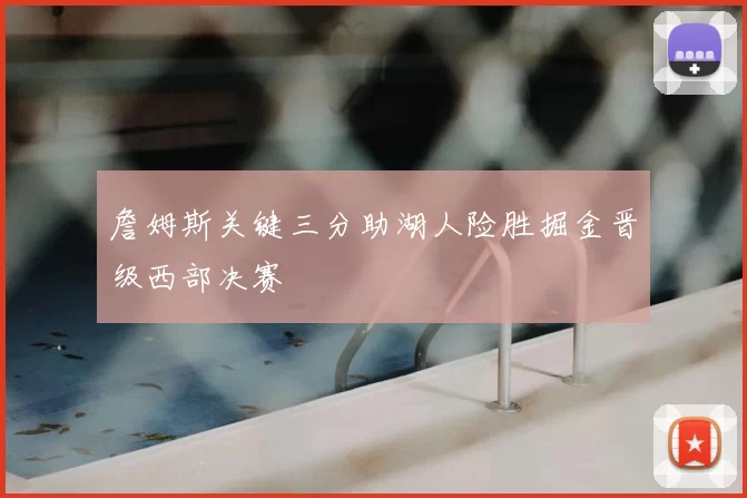 詹姆斯关键三分助湖人险胜掘金晋级西部决赛