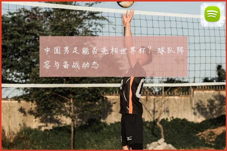 中国男足能否亮相世界杯?球队阵容与备战动态