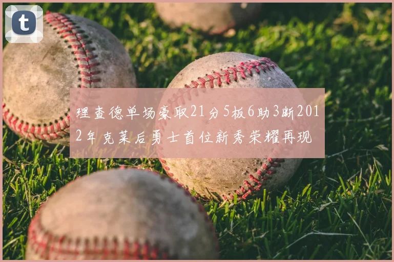 理查德单场豪取21分5板6助3断2012年克莱后勇士首位新秀荣耀再现
