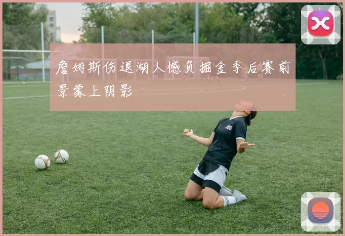 詹姆斯伤退湖人憾负掘金季后赛前景蒙上阴影