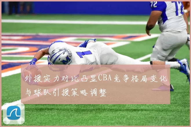 外援实力对比凸显CBA竞争格局变化与球队引援策略调整