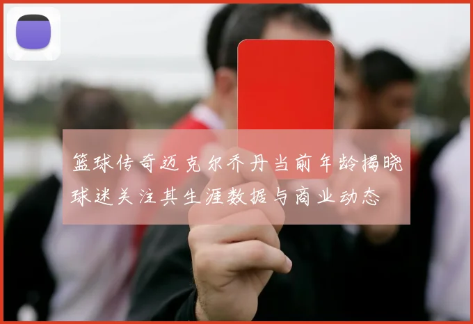 篮球传奇迈克尔乔丹当前年龄揭晓球迷关注其生涯数据与商业动态