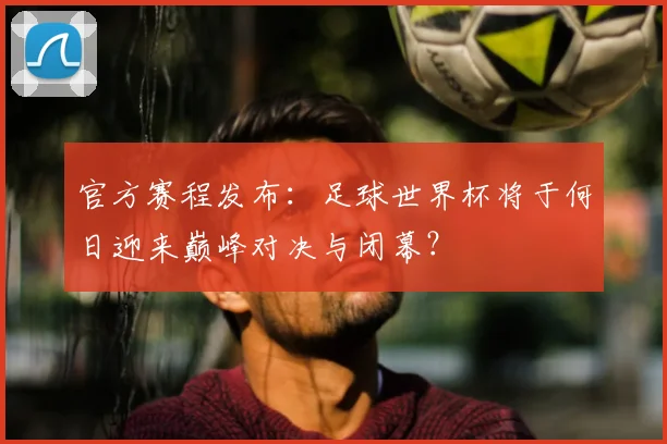 官方赛程发布:足球世界杯将于何日迎来巅峰对决与闭幕?