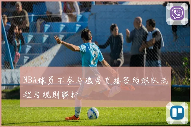 NBA球员不参与选秀直接签约球队流程与规则解析