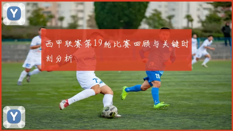 西甲联赛第19轮比赛回顾与关键时刻分析