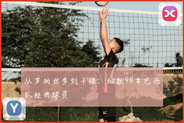 从罗纳尔多到卡福：细数98年巴西队经典球员