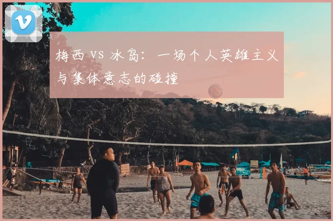 梅西 vs 冰岛：一场个人英雄主义与集体意志的碰撞