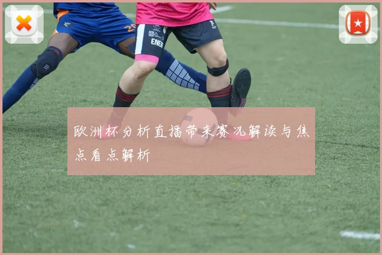 欧洲杯分析直播带来赛况解读与焦点看点解析