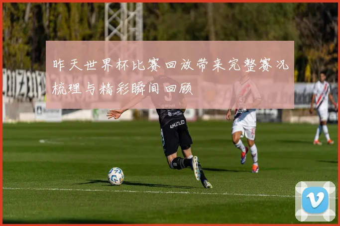 昨天世界杯比赛回放带来完整赛况梳理与精彩瞬间回顾