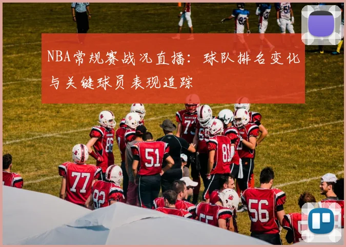 NBA常规赛战况直播:球队排名变化与关键球员表现追踪