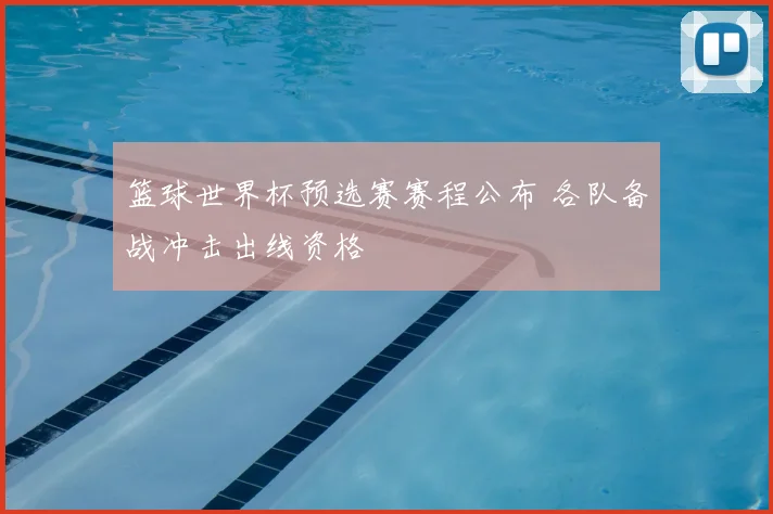 篮球世界杯预选赛赛程公布 各队备战冲击出线资格