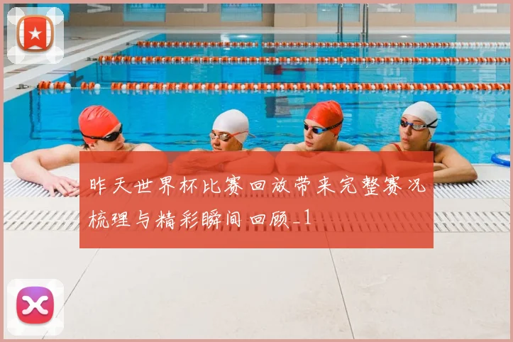 昨天世界杯比赛回放带来完整赛况梳理与精彩瞬间回顾_1